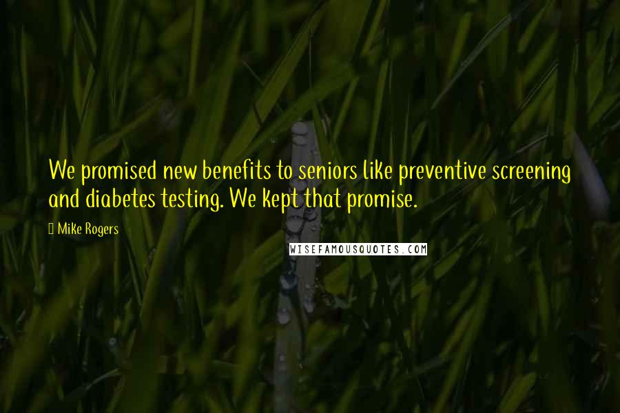 Mike Rogers Quotes: We promised new benefits to seniors like preventive screening and diabetes testing. We kept that promise.