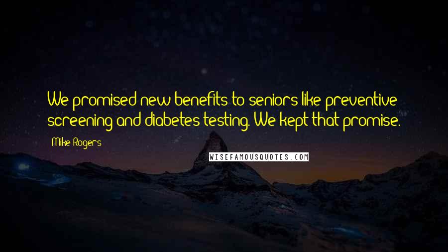Mike Rogers Quotes: We promised new benefits to seniors like preventive screening and diabetes testing. We kept that promise.