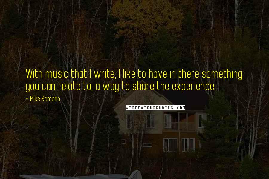 Mike Romano Quotes: With music that I write, I like to have in there something you can relate to, a way to share the experience.