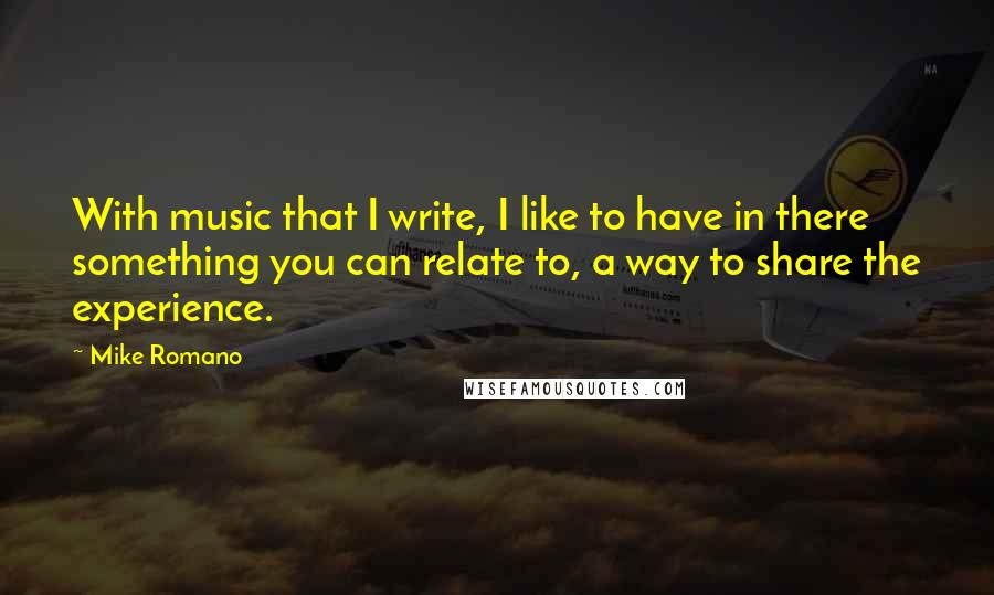 Mike Romano Quotes: With music that I write, I like to have in there something you can relate to, a way to share the experience.