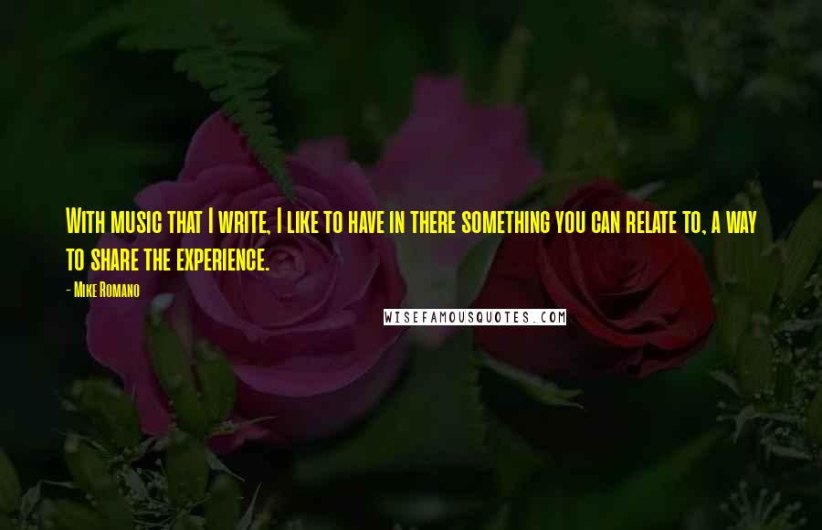 Mike Romano Quotes: With music that I write, I like to have in there something you can relate to, a way to share the experience.