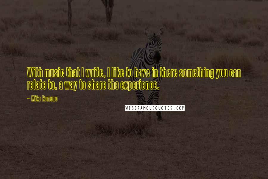 Mike Romano Quotes: With music that I write, I like to have in there something you can relate to, a way to share the experience.