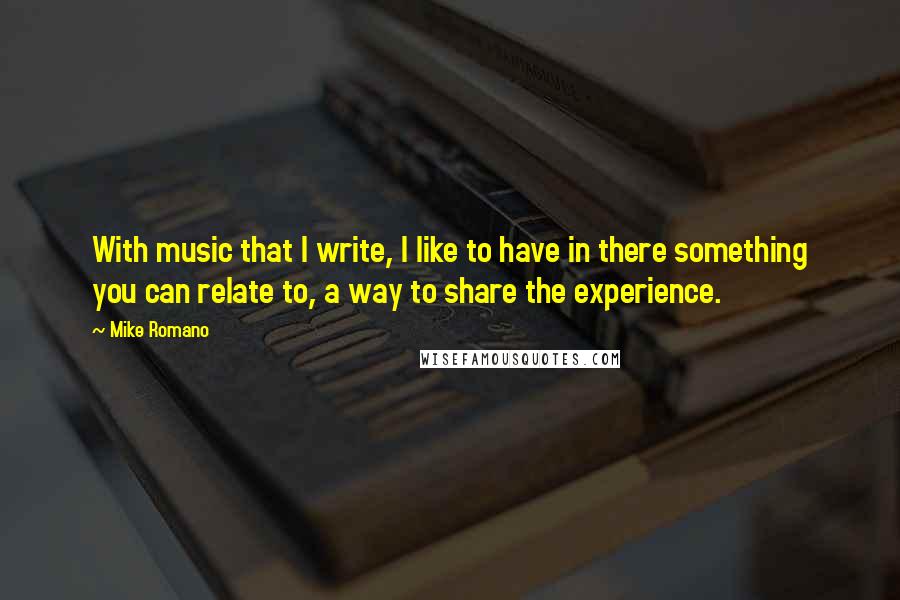 Mike Romano Quotes: With music that I write, I like to have in there something you can relate to, a way to share the experience.