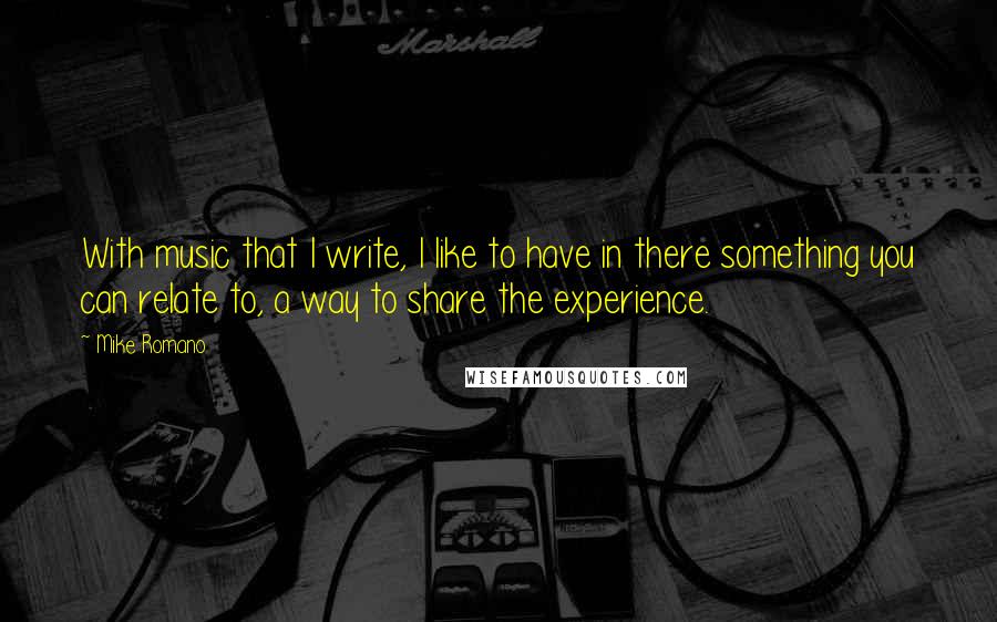 Mike Romano Quotes: With music that I write, I like to have in there something you can relate to, a way to share the experience.