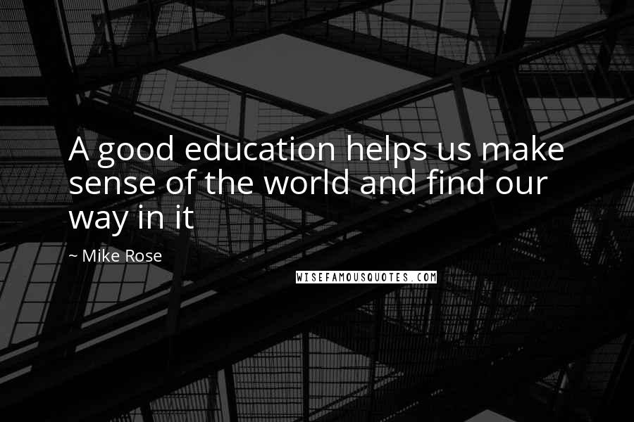 Mike Rose Quotes: A good education helps us make sense of the world and find our way in it