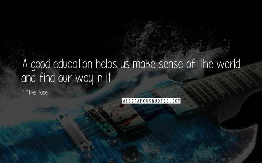 Mike Rose Quotes: A good education helps us make sense of the world and find our way in it