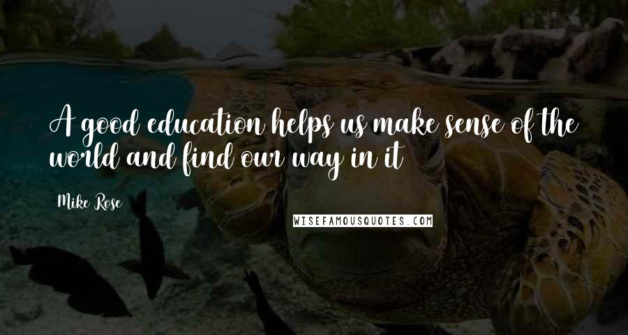Mike Rose Quotes: A good education helps us make sense of the world and find our way in it