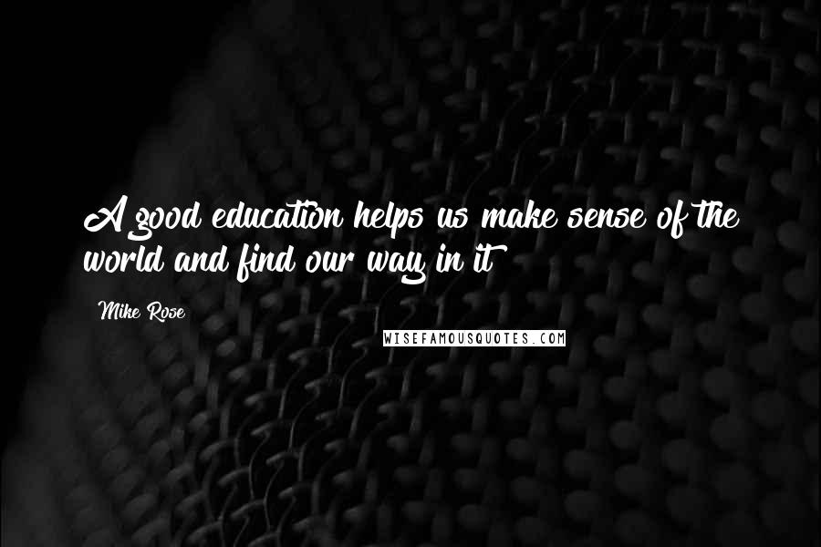 Mike Rose Quotes: A good education helps us make sense of the world and find our way in it