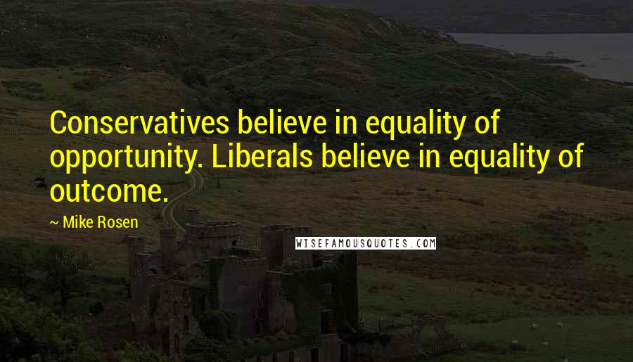 Mike Rosen Quotes: Conservatives believe in equality of opportunity. Liberals believe in equality of outcome.