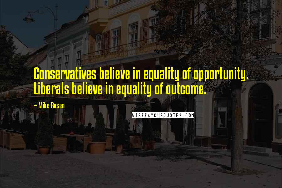 Mike Rosen Quotes: Conservatives believe in equality of opportunity. Liberals believe in equality of outcome.