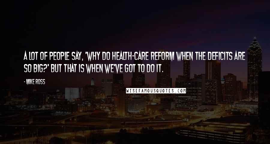 Mike Ross Quotes: A lot of people say, 'Why do health-care reform when the deficits are so big?' But that is when we've got to do it.