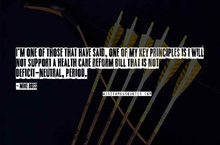 Mike Ross Quotes: I'm one of those that have said, one of my key principles is I will not support a health care reform bill that is not deficit-neutral, period.