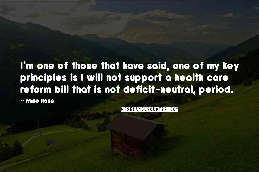 Mike Ross Quotes: I'm one of those that have said, one of my key principles is I will not support a health care reform bill that is not deficit-neutral, period.