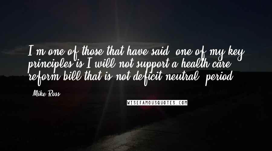 Mike Ross Quotes: I'm one of those that have said, one of my key principles is I will not support a health care reform bill that is not deficit-neutral, period.