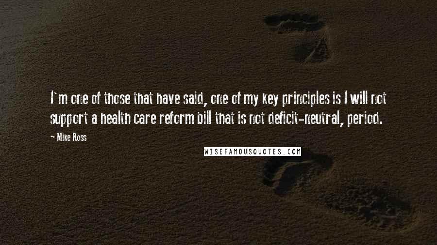 Mike Ross Quotes: I'm one of those that have said, one of my key principles is I will not support a health care reform bill that is not deficit-neutral, period.