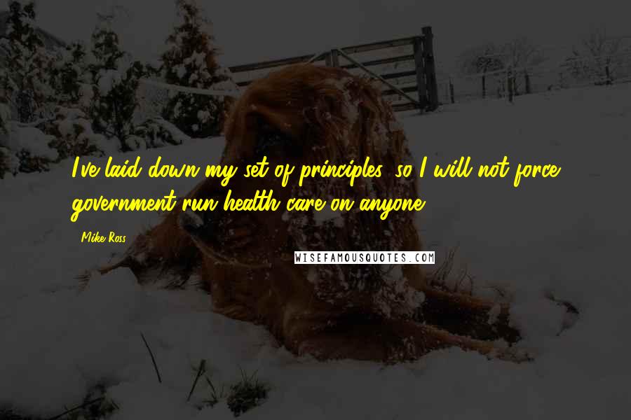 Mike Ross Quotes: I've laid down my set of principles, so I will not force government-run health care on anyone.