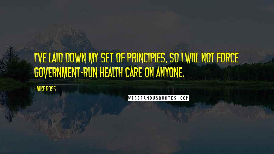 Mike Ross Quotes: I've laid down my set of principles, so I will not force government-run health care on anyone.