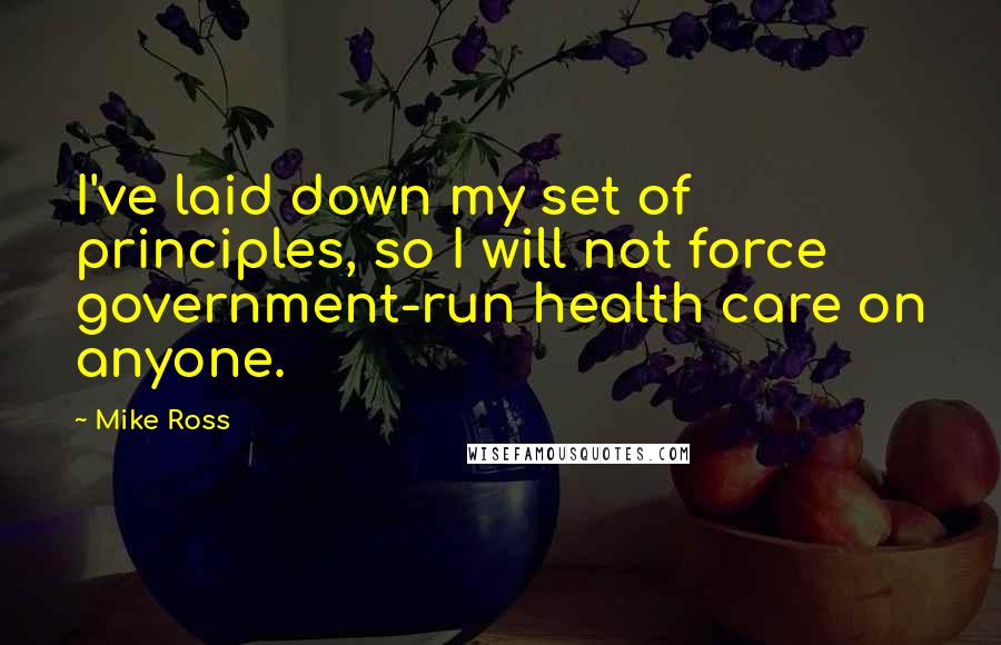 Mike Ross Quotes: I've laid down my set of principles, so I will not force government-run health care on anyone.