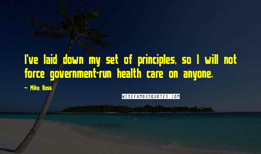 Mike Ross Quotes: I've laid down my set of principles, so I will not force government-run health care on anyone.