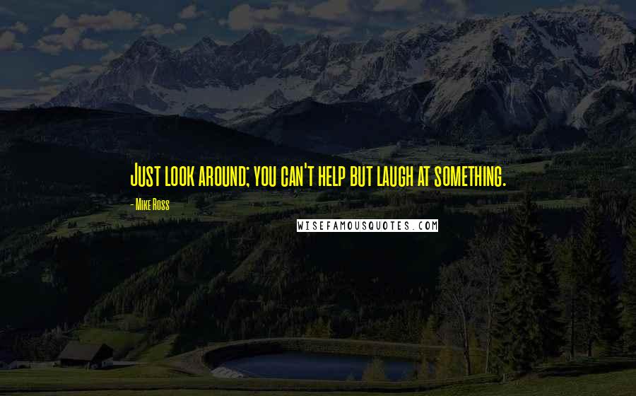 Mike Ross Quotes: Just look around; you can't help but laugh at something.