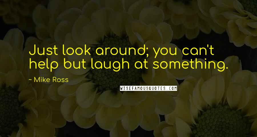Mike Ross Quotes: Just look around; you can't help but laugh at something.