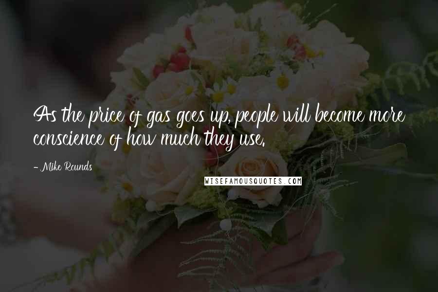 Mike Rounds Quotes: As the price of gas goes up, people will become more conscience of how much they use.