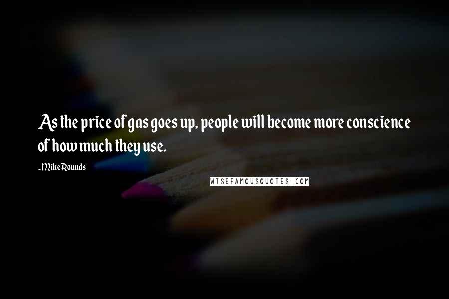 Mike Rounds Quotes: As the price of gas goes up, people will become more conscience of how much they use.