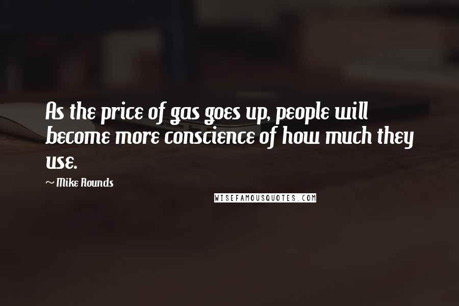 Mike Rounds Quotes: As the price of gas goes up, people will become more conscience of how much they use.