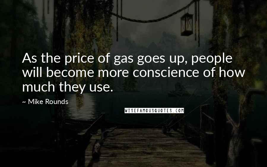 Mike Rounds Quotes: As the price of gas goes up, people will become more conscience of how much they use.