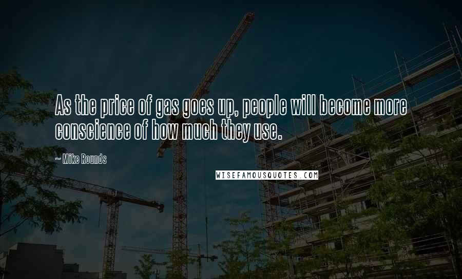 Mike Rounds Quotes: As the price of gas goes up, people will become more conscience of how much they use.