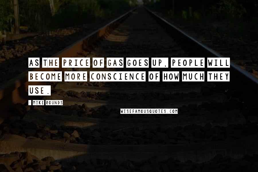 Mike Rounds Quotes: As the price of gas goes up, people will become more conscience of how much they use.