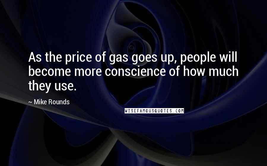 Mike Rounds Quotes: As the price of gas goes up, people will become more conscience of how much they use.