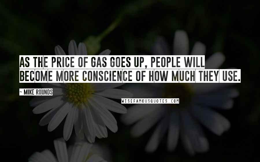 Mike Rounds Quotes: As the price of gas goes up, people will become more conscience of how much they use.