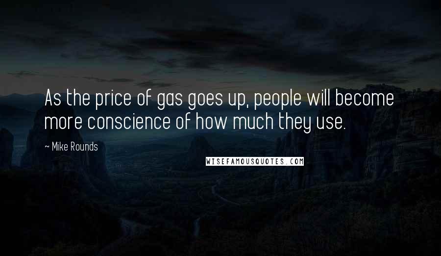 Mike Rounds Quotes: As the price of gas goes up, people will become more conscience of how much they use.