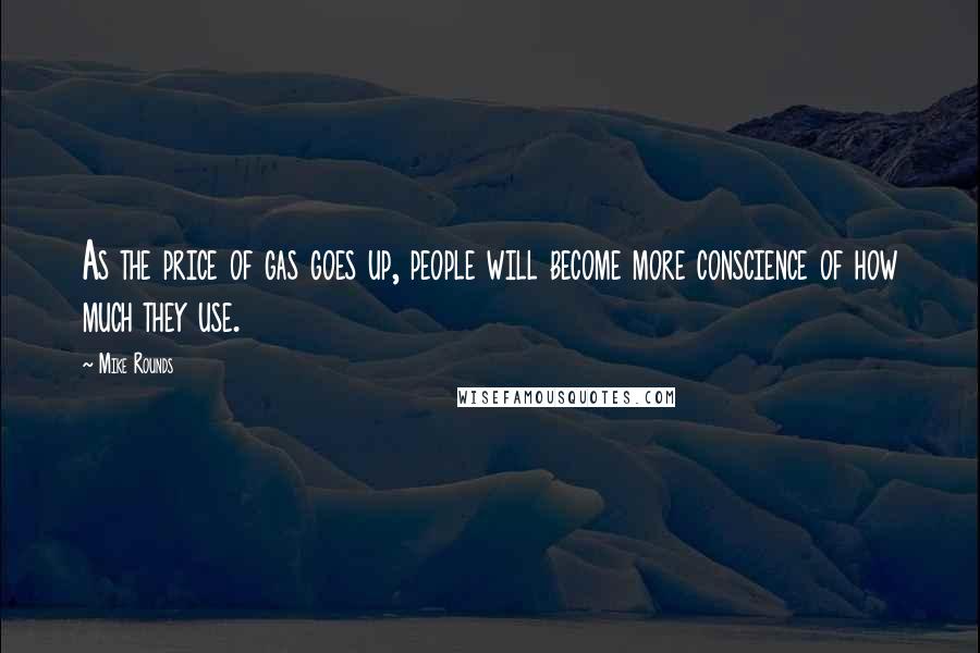 Mike Rounds Quotes: As the price of gas goes up, people will become more conscience of how much they use.