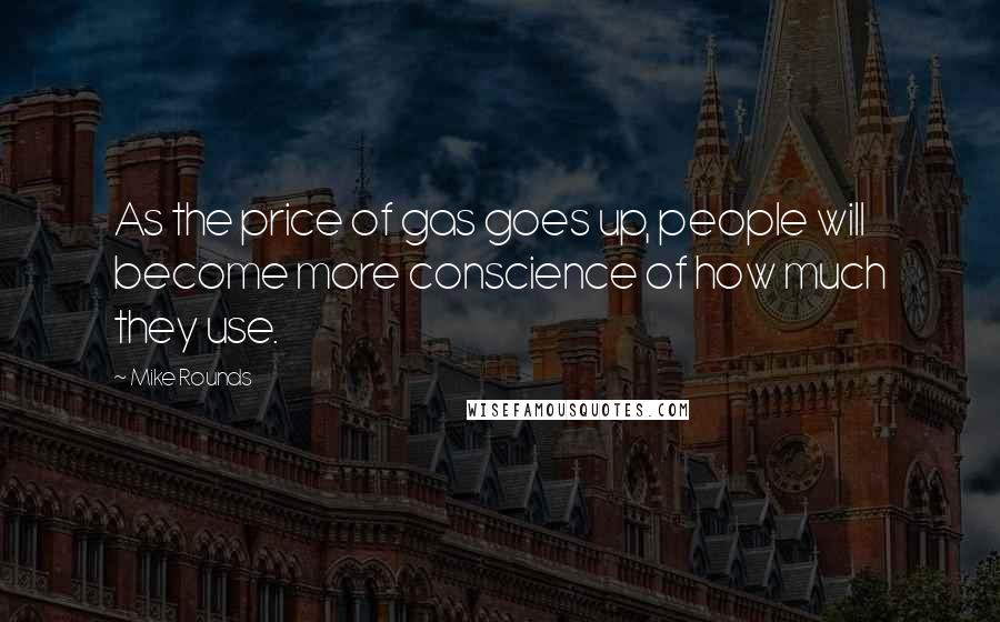 Mike Rounds Quotes: As the price of gas goes up, people will become more conscience of how much they use.