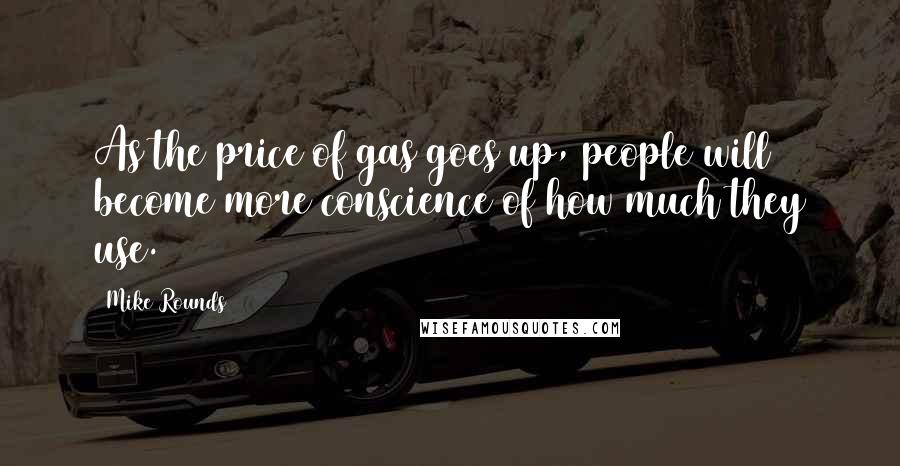 Mike Rounds Quotes: As the price of gas goes up, people will become more conscience of how much they use.