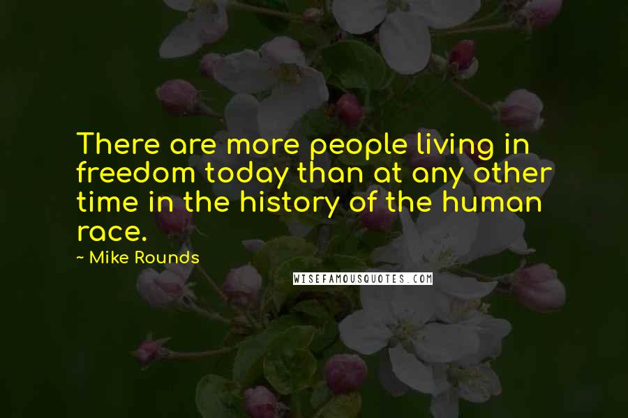 Mike Rounds Quotes: There are more people living in freedom today than at any other time in the history of the human race.