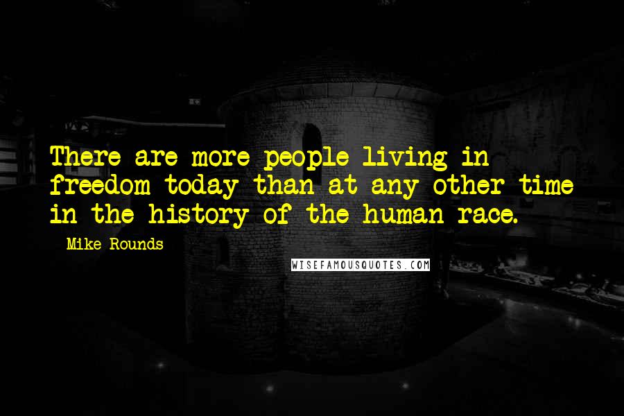 Mike Rounds Quotes: There are more people living in freedom today than at any other time in the history of the human race.