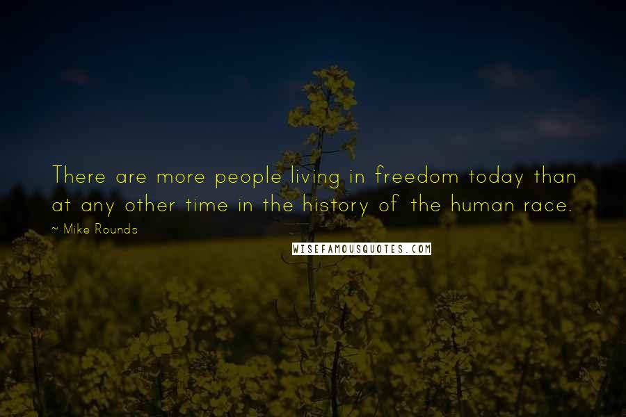 Mike Rounds Quotes: There are more people living in freedom today than at any other time in the history of the human race.