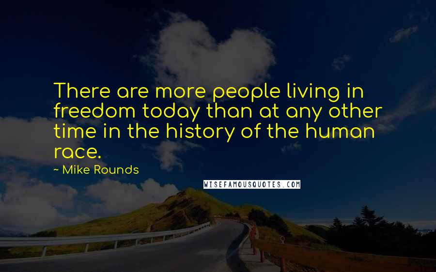 Mike Rounds Quotes: There are more people living in freedom today than at any other time in the history of the human race.