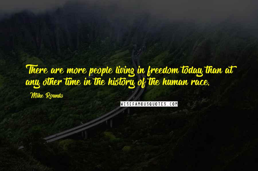 Mike Rounds Quotes: There are more people living in freedom today than at any other time in the history of the human race.