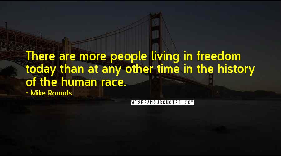 Mike Rounds Quotes: There are more people living in freedom today than at any other time in the history of the human race.