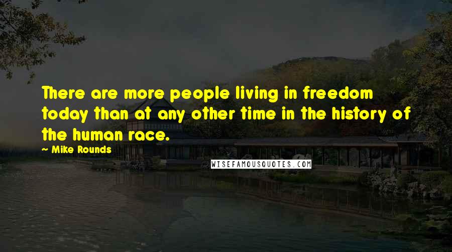 Mike Rounds Quotes: There are more people living in freedom today than at any other time in the history of the human race.