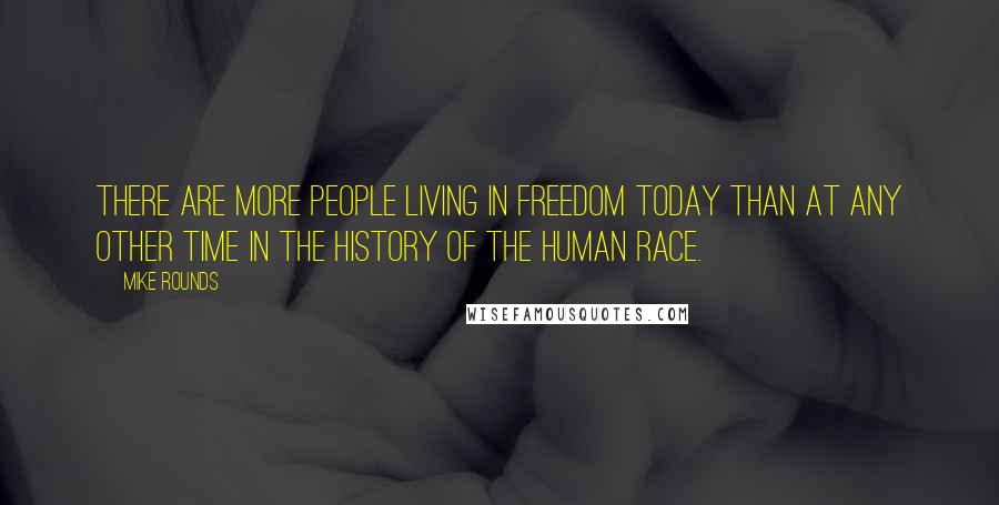 Mike Rounds Quotes: There are more people living in freedom today than at any other time in the history of the human race.