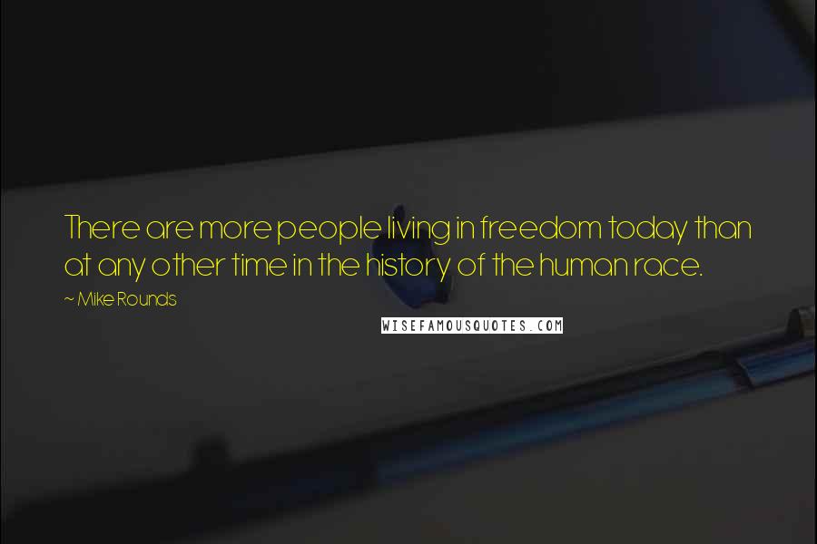 Mike Rounds Quotes: There are more people living in freedom today than at any other time in the history of the human race.