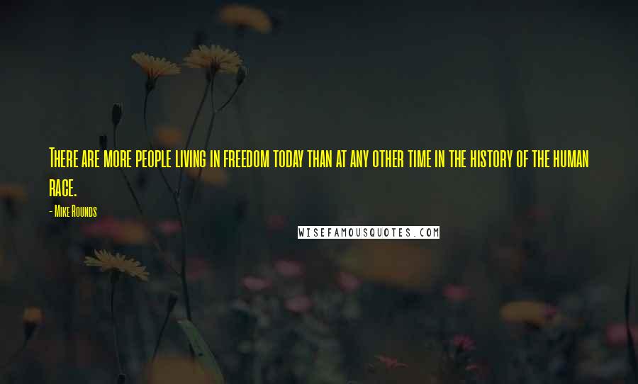 Mike Rounds Quotes: There are more people living in freedom today than at any other time in the history of the human race.