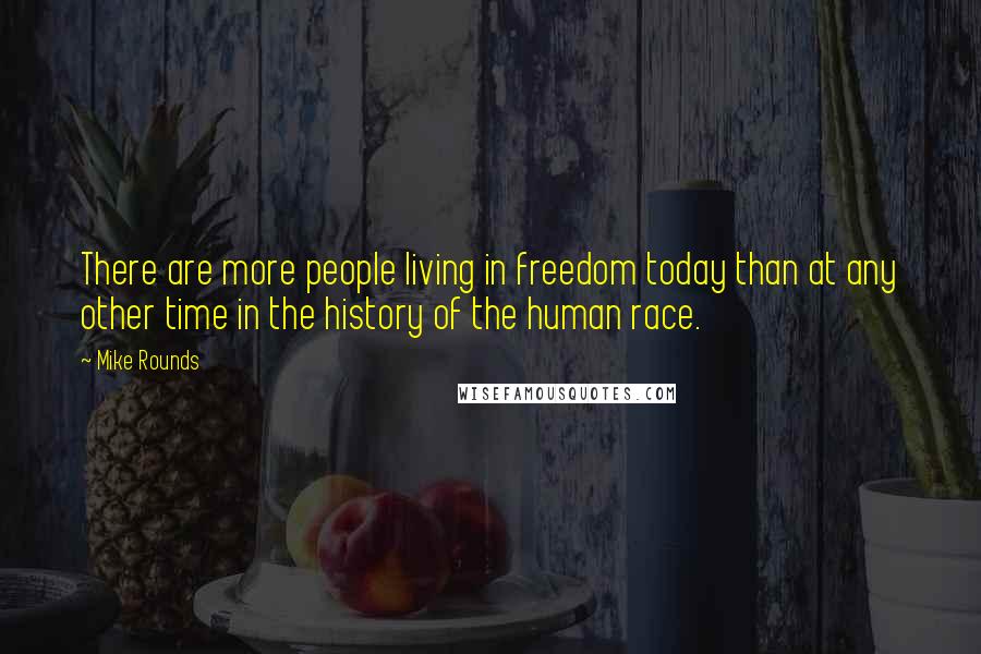 Mike Rounds Quotes: There are more people living in freedom today than at any other time in the history of the human race.