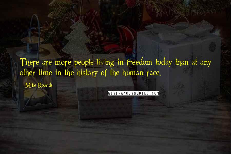 Mike Rounds Quotes: There are more people living in freedom today than at any other time in the history of the human race.
