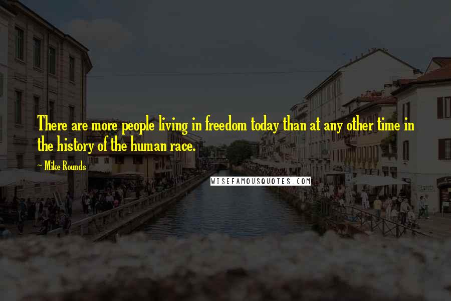 Mike Rounds Quotes: There are more people living in freedom today than at any other time in the history of the human race.